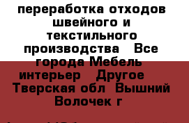 переработка отходов швейного и текстильного производства - Все города Мебель, интерьер » Другое   . Тверская обл.,Вышний Волочек г.